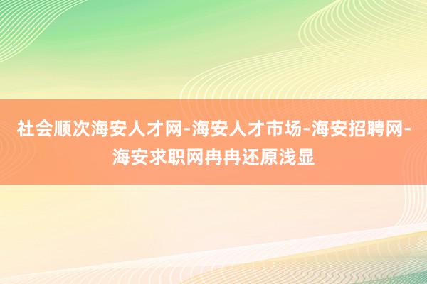 社会顺次海安人才网-海安人才市场-海安招聘网-海安求职网冉冉还原浅显