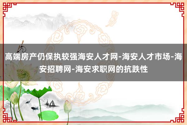 高端房产仍保执较强海安人才网-海安人才市场-海安招聘网-海安求职网的抗跌性