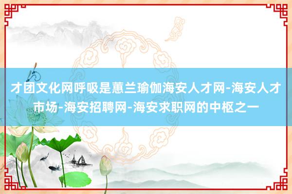 才团文化网呼吸是蕙兰瑜伽海安人才网-海安人才市场-海安招聘网-海安求职网的中枢之一