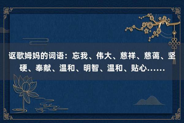 讴歌姆妈的词语:忘我、伟大、慈祥、慈蔼、坚硬、奉献、温和、明智、温和、贴心……