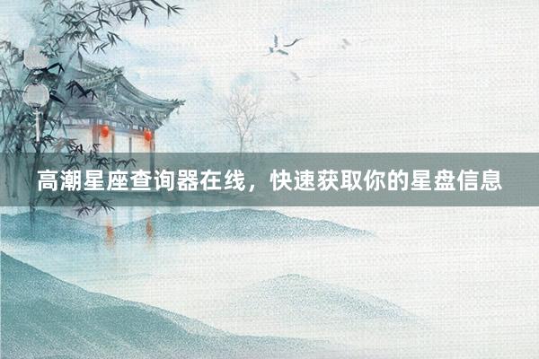 高潮星座查询器在线，快速获取你的星盘信息