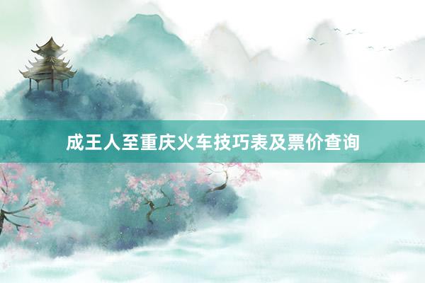 成王人至重庆火车技巧表及票价查询