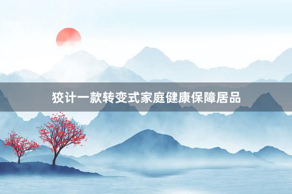 狡计一款转变式家庭健康保障居品