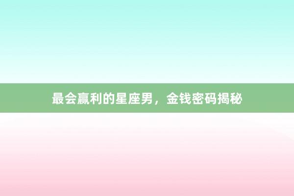 最会赢利的星座男，金钱密码揭秘